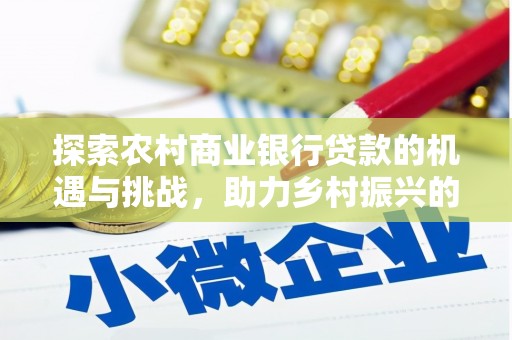 东方探索农村商业银行贷款的机遇与挑战，助力乡村振兴的金融引擎