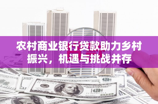 东方农村商业银行贷款助力乡村振兴，机遇与挑战并存
