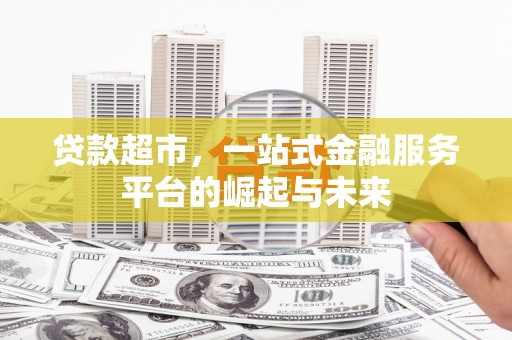 东方贷款超市，一站式金融服务平台的崛起与未来