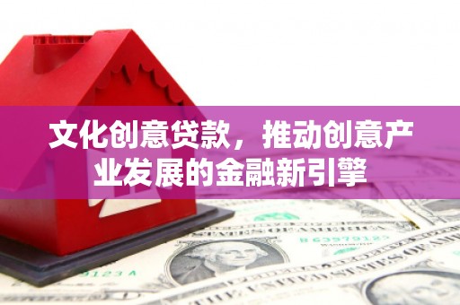 东方文化创意贷款，推动创意产业发展的金融新引擎