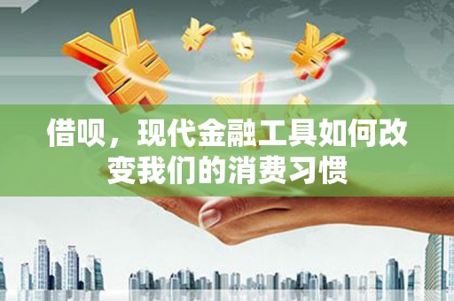东方借呗，现代金融工具如何改变我们的消费习惯