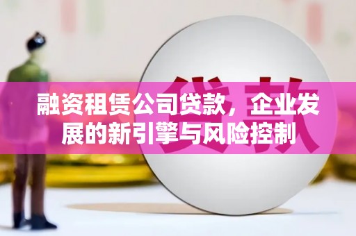 东方融资租赁公司贷款，企业发展的新引擎与风险控制