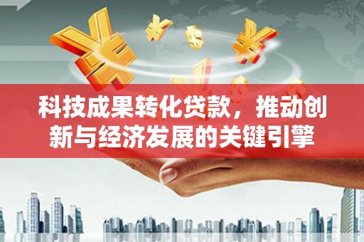 东方科技成果转化贷款，推动创新与经济发展的关键引擎