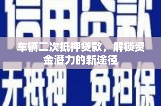 东方车辆二次抵押贷款，解锁资金潜力的新途径