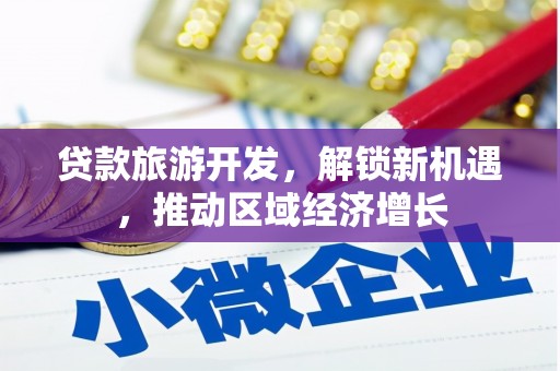 东方贷款旅游开发，解锁新机遇，推动区域经济增长