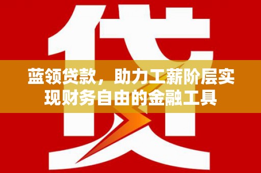 东方蓝领贷款，助力工薪阶层实现财务自由的金融工具