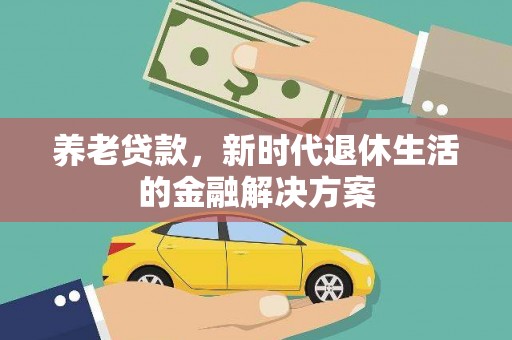 东方养老贷款，新时代退休生活的金融解决方案