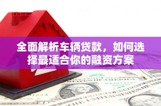 东方全面解析车辆贷款，如何选择最适合你的融资方案