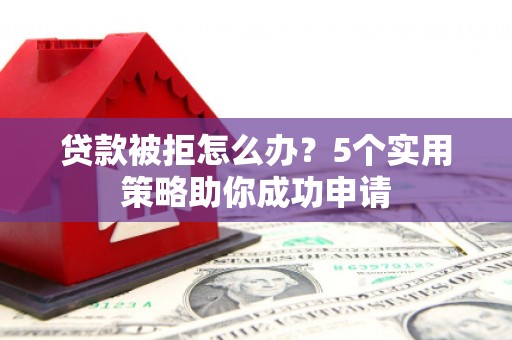 东方贷款被拒怎么办？5个实用策略助你成功申请