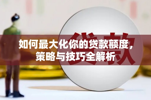 东方如何最大化你的贷款额度，策略与技巧全解析