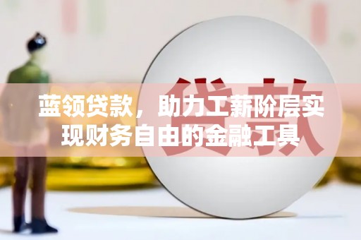 东方蓝领贷款，助力工薪阶层实现财务自由的金融工具
