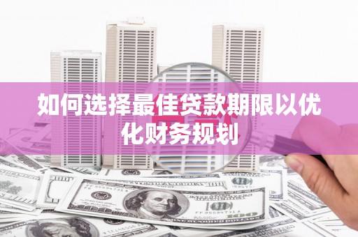 东方如何选择最佳贷款期限以优化财务规划