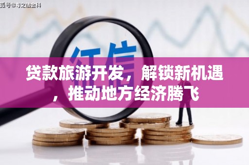 东方贷款旅游开发，解锁新机遇，推动地方经济腾飞