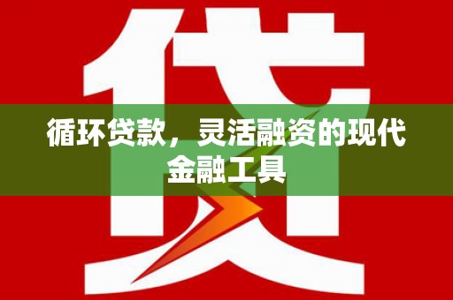 东方循环贷款，灵活融资的现代金融工具