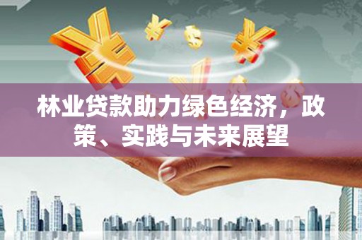 东方林业贷款助力绿色经济，政策、实践与未来展望