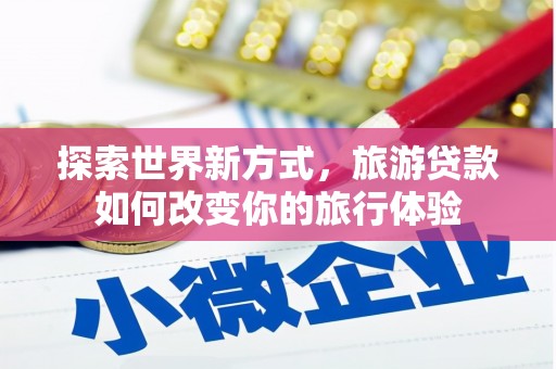 东方探索世界新方式，旅游贷款如何改变你的旅行体验