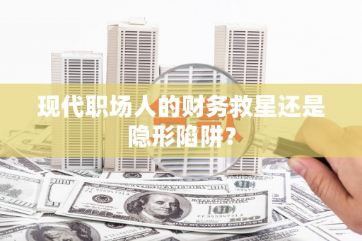 东方现代职场人的财务救星还是隐形陷阱？
