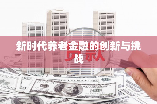 东方新时代养老金融的创新与挑战