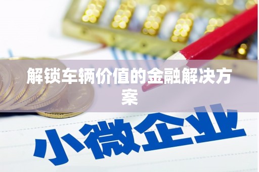 东方解锁车辆价值的金融解决方案