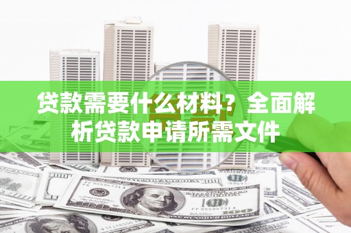 东方贷款需要什么材料？全面解析贷款申请所需文件
