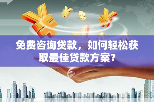 东方免费咨询贷款，如何轻松获取最佳贷款方案？