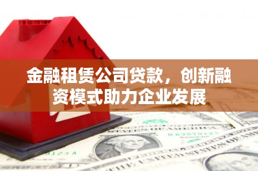东方金融租赁公司贷款，创新融资模式助力企业发展