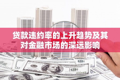 东方贷款违约率的上升趋势及其对金融市场的深远影响