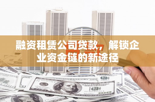 东方融资租赁公司贷款，解锁企业资金链的新途径